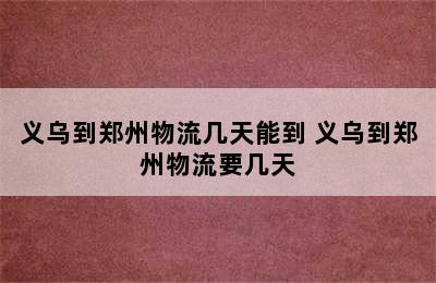 义乌到郑州物流几天能到 义乌到郑州物流要几天